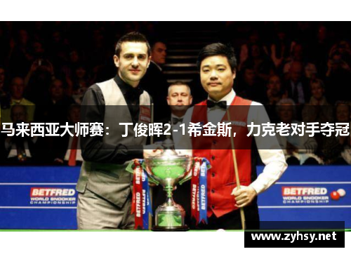 马来西亚大师赛：丁俊晖2-1希金斯，力克老对手夺冠