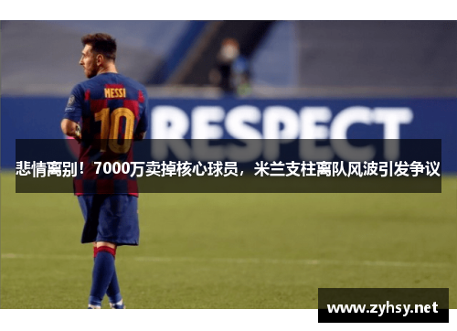 悲情离别！7000万卖掉核心球员，米兰支柱离队风波引发争议