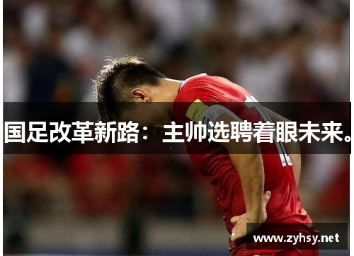 国足改革新路：主帅选聘着眼未来。